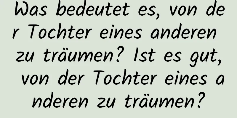 Was bedeutet es, von der Tochter eines anderen zu träumen? Ist es gut, von der Tochter eines anderen zu träumen?