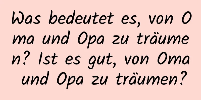 Was bedeutet es, von Oma und Opa zu träumen? Ist es gut, von Oma und Opa zu träumen?