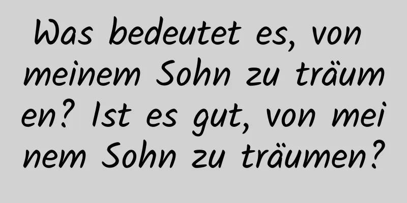 Was bedeutet es, von meinem Sohn zu träumen? Ist es gut, von meinem Sohn zu träumen?