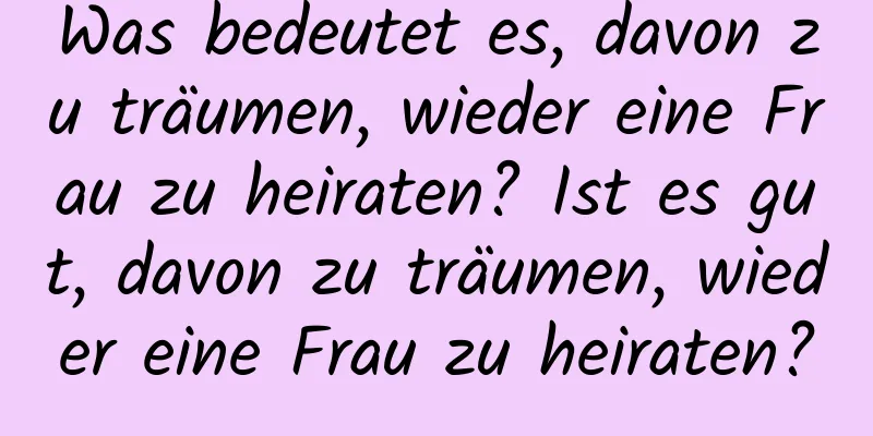 Was bedeutet es, davon zu träumen, wieder eine Frau zu heiraten? Ist es gut, davon zu träumen, wieder eine Frau zu heiraten?