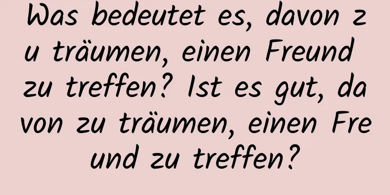 Was bedeutet es, davon zu träumen, einen Freund zu treffen? Ist es gut, davon zu träumen, einen Freund zu treffen?