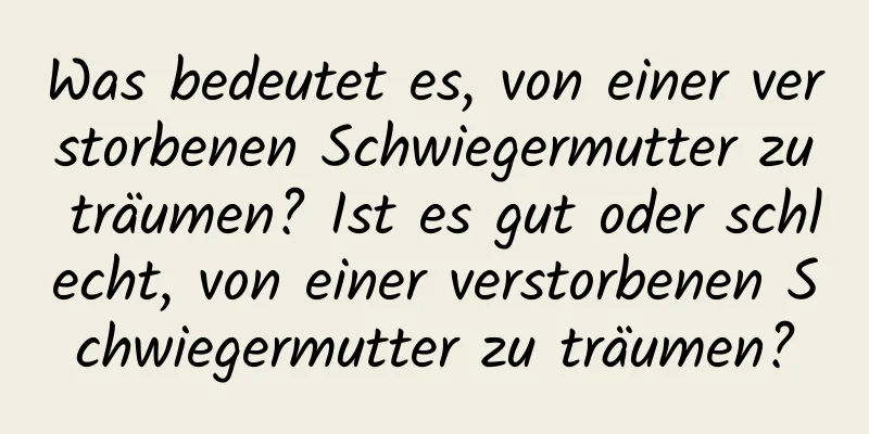 Was bedeutet es, von einer verstorbenen Schwiegermutter zu träumen? Ist es gut oder schlecht, von einer verstorbenen Schwiegermutter zu träumen?