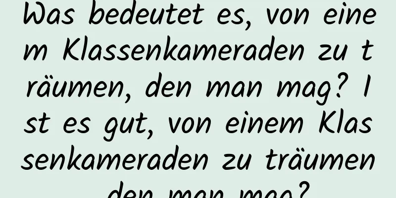 Was bedeutet es, von einem Klassenkameraden zu träumen, den man mag? Ist es gut, von einem Klassenkameraden zu träumen, den man mag?