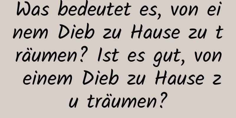 Was bedeutet es, von einem Dieb zu Hause zu träumen? Ist es gut, von einem Dieb zu Hause zu träumen?