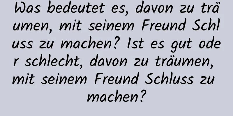 Was bedeutet es, davon zu träumen, mit seinem Freund Schluss zu machen? Ist es gut oder schlecht, davon zu träumen, mit seinem Freund Schluss zu machen?