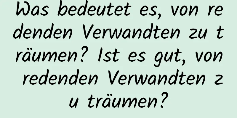 Was bedeutet es, von redenden Verwandten zu träumen? Ist es gut, von redenden Verwandten zu träumen?