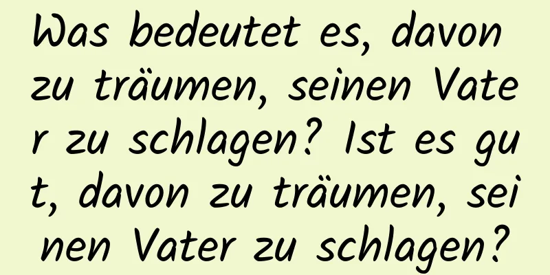 Was bedeutet es, davon zu träumen, seinen Vater zu schlagen? Ist es gut, davon zu träumen, seinen Vater zu schlagen?