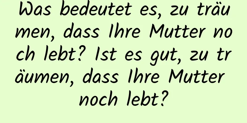 Was bedeutet es, zu träumen, dass Ihre Mutter noch lebt? Ist es gut, zu träumen, dass Ihre Mutter noch lebt?