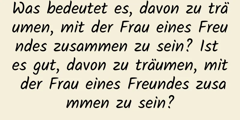 Was bedeutet es, davon zu träumen, mit der Frau eines Freundes zusammen zu sein? Ist es gut, davon zu träumen, mit der Frau eines Freundes zusammen zu sein?