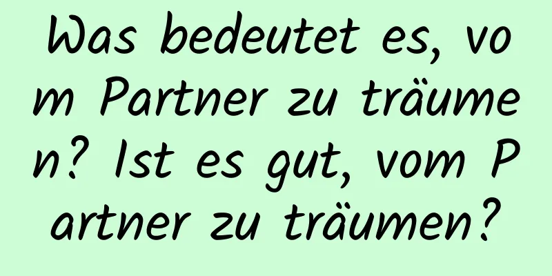 Was bedeutet es, vom Partner zu träumen? Ist es gut, vom Partner zu träumen?