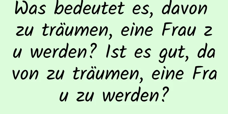 Was bedeutet es, davon zu träumen, eine Frau zu werden? Ist es gut, davon zu träumen, eine Frau zu werden?