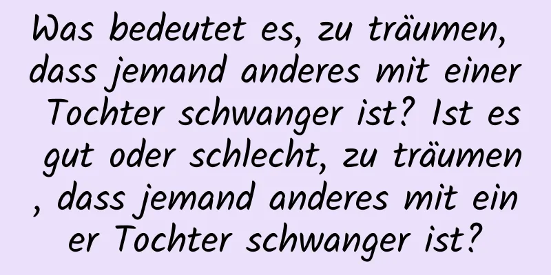 Was bedeutet es, zu träumen, dass jemand anderes mit einer Tochter schwanger ist? Ist es gut oder schlecht, zu träumen, dass jemand anderes mit einer Tochter schwanger ist?