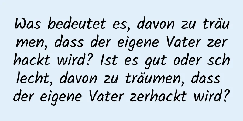 Was bedeutet es, davon zu träumen, dass der eigene Vater zerhackt wird? Ist es gut oder schlecht, davon zu träumen, dass der eigene Vater zerhackt wird?