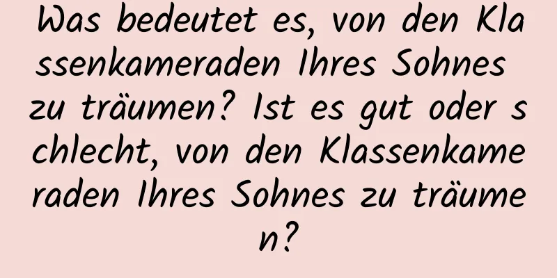 Was bedeutet es, von den Klassenkameraden Ihres Sohnes zu träumen? Ist es gut oder schlecht, von den Klassenkameraden Ihres Sohnes zu träumen?