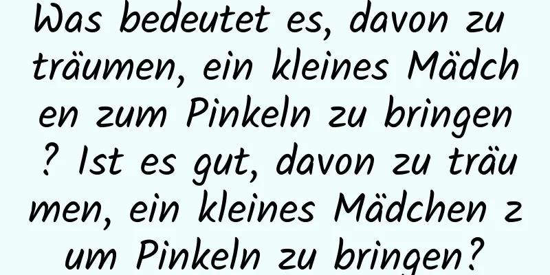 Was bedeutet es, davon zu träumen, ein kleines Mädchen zum Pinkeln zu bringen? Ist es gut, davon zu träumen, ein kleines Mädchen zum Pinkeln zu bringen?