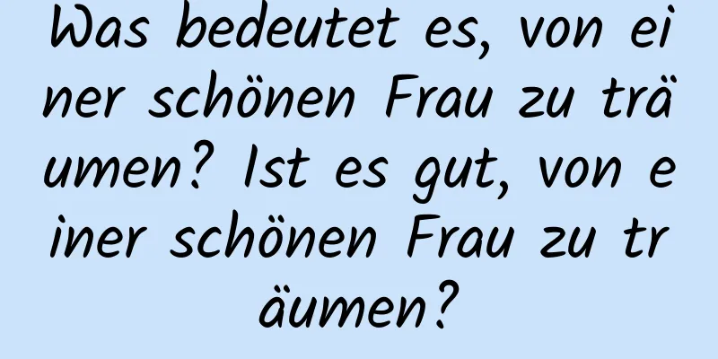 Was bedeutet es, von einer schönen Frau zu träumen? Ist es gut, von einer schönen Frau zu träumen?