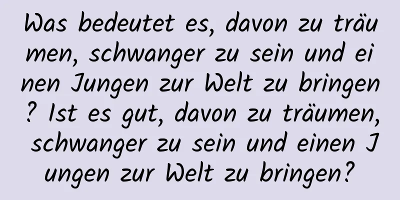 Was bedeutet es, davon zu träumen, schwanger zu sein und einen Jungen zur Welt zu bringen? Ist es gut, davon zu träumen, schwanger zu sein und einen Jungen zur Welt zu bringen?