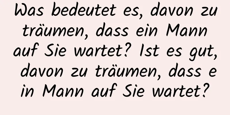 Was bedeutet es, davon zu träumen, dass ein Mann auf Sie wartet? Ist es gut, davon zu träumen, dass ein Mann auf Sie wartet?