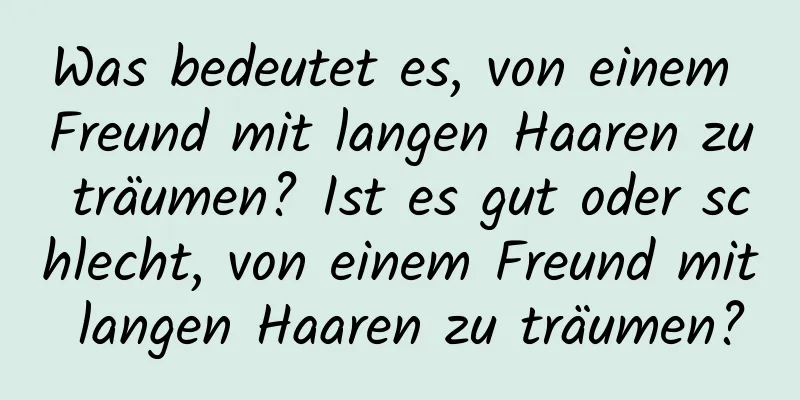 Was bedeutet es, von einem Freund mit langen Haaren zu träumen? Ist es gut oder schlecht, von einem Freund mit langen Haaren zu träumen?