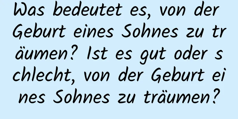 Was bedeutet es, von der Geburt eines Sohnes zu träumen? Ist es gut oder schlecht, von der Geburt eines Sohnes zu träumen?