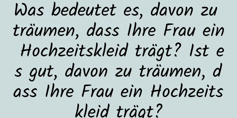 Was bedeutet es, davon zu träumen, dass Ihre Frau ein Hochzeitskleid trägt? Ist es gut, davon zu träumen, dass Ihre Frau ein Hochzeitskleid trägt?