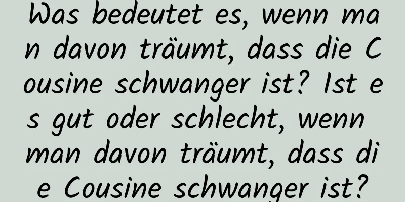 Was bedeutet es, wenn man davon träumt, dass die Cousine schwanger ist? Ist es gut oder schlecht, wenn man davon träumt, dass die Cousine schwanger ist?