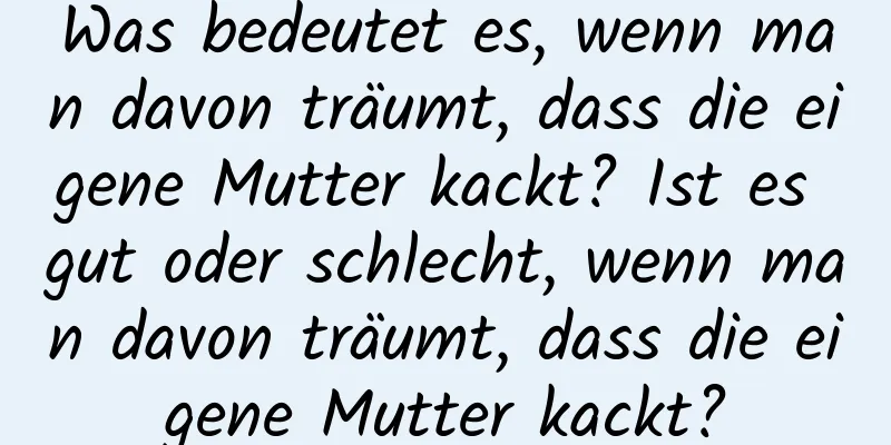 Was bedeutet es, wenn man davon träumt, dass die eigene Mutter kackt? Ist es gut oder schlecht, wenn man davon träumt, dass die eigene Mutter kackt?