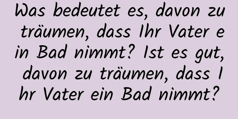 Was bedeutet es, davon zu träumen, dass Ihr Vater ein Bad nimmt? Ist es gut, davon zu träumen, dass Ihr Vater ein Bad nimmt?