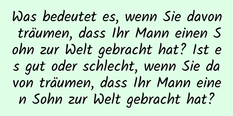 Was bedeutet es, wenn Sie davon träumen, dass Ihr Mann einen Sohn zur Welt gebracht hat? Ist es gut oder schlecht, wenn Sie davon träumen, dass Ihr Mann einen Sohn zur Welt gebracht hat?