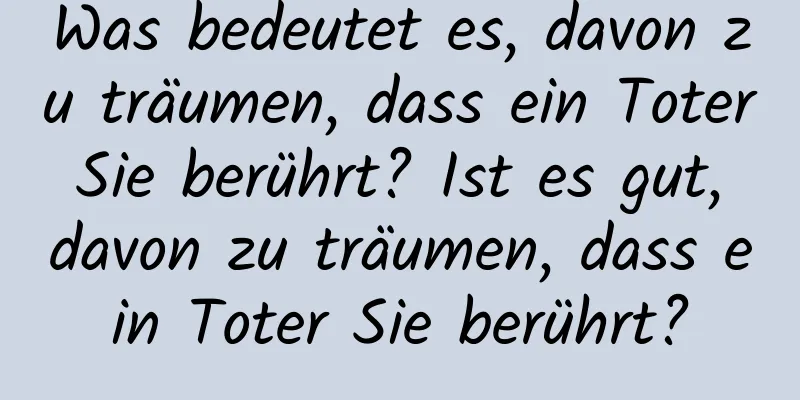 Was bedeutet es, davon zu träumen, dass ein Toter Sie berührt? Ist es gut, davon zu träumen, dass ein Toter Sie berührt?