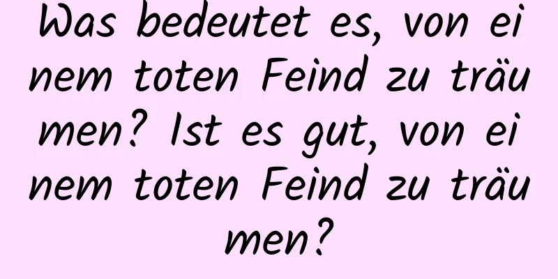 Was bedeutet es, von einem toten Feind zu träumen? Ist es gut, von einem toten Feind zu träumen?