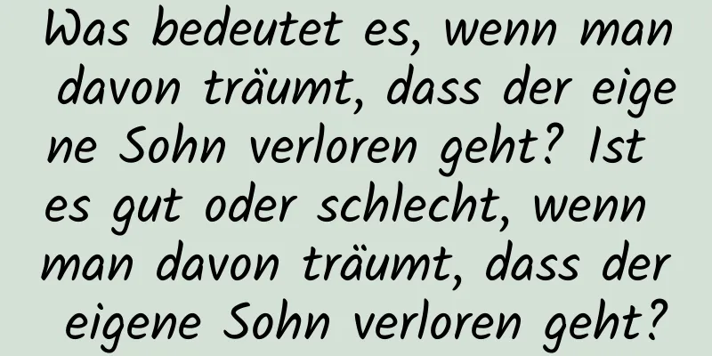 Was bedeutet es, wenn man davon träumt, dass der eigene Sohn verloren geht? Ist es gut oder schlecht, wenn man davon träumt, dass der eigene Sohn verloren geht?