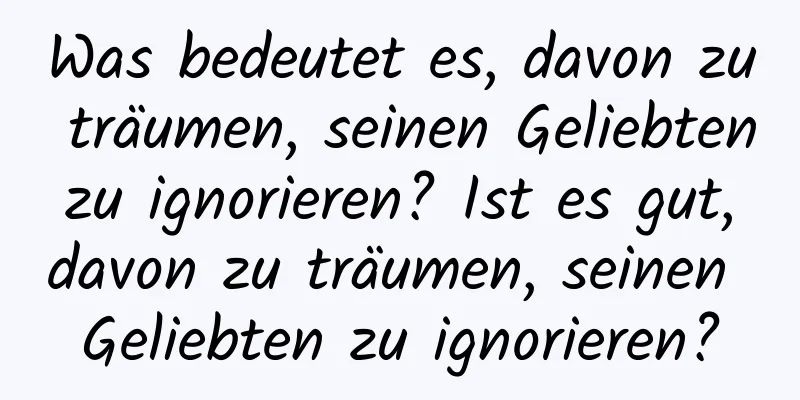 Was bedeutet es, davon zu träumen, seinen Geliebten zu ignorieren? Ist es gut, davon zu träumen, seinen Geliebten zu ignorieren?