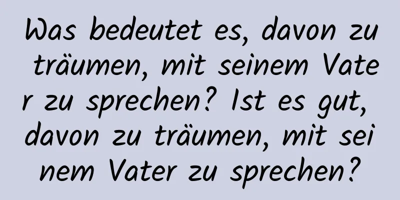 Was bedeutet es, davon zu träumen, mit seinem Vater zu sprechen? Ist es gut, davon zu träumen, mit seinem Vater zu sprechen?