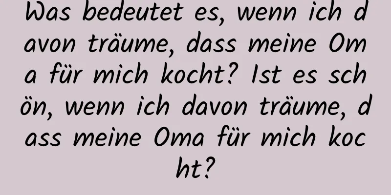 Was bedeutet es, wenn ich davon träume, dass meine Oma für mich kocht? Ist es schön, wenn ich davon träume, dass meine Oma für mich kocht?