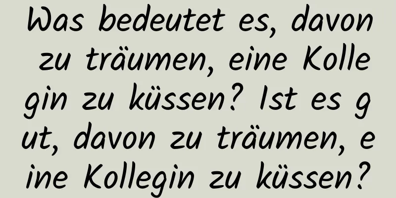 Was bedeutet es, davon zu träumen, eine Kollegin zu küssen? Ist es gut, davon zu träumen, eine Kollegin zu küssen?