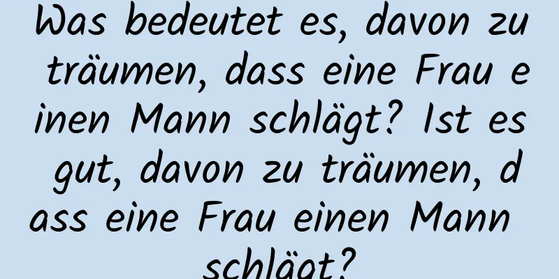 Was bedeutet es, davon zu träumen, dass eine Frau einen Mann schlägt? Ist es gut, davon zu träumen, dass eine Frau einen Mann schlägt?