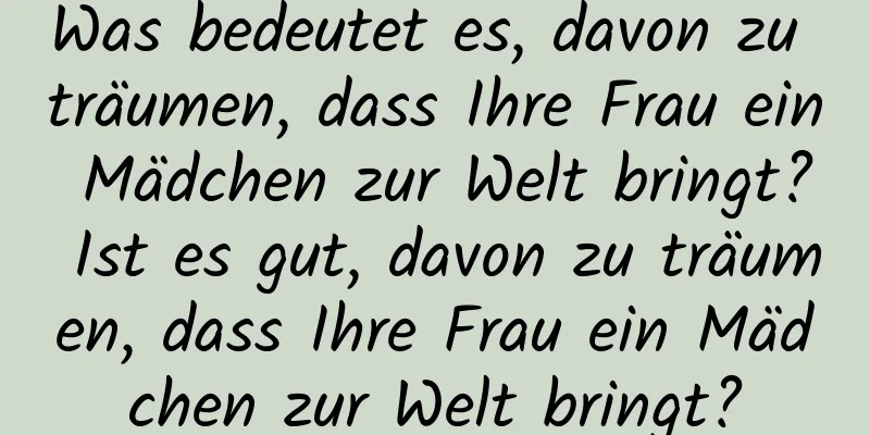 Was bedeutet es, davon zu träumen, dass Ihre Frau ein Mädchen zur Welt bringt? Ist es gut, davon zu träumen, dass Ihre Frau ein Mädchen zur Welt bringt?