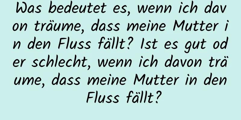 Was bedeutet es, wenn ich davon träume, dass meine Mutter in den Fluss fällt? Ist es gut oder schlecht, wenn ich davon träume, dass meine Mutter in den Fluss fällt?