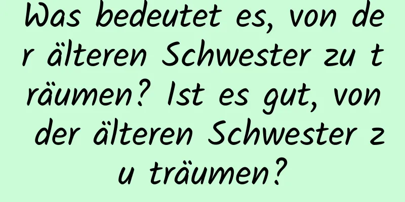 Was bedeutet es, von der älteren Schwester zu träumen? Ist es gut, von der älteren Schwester zu träumen?