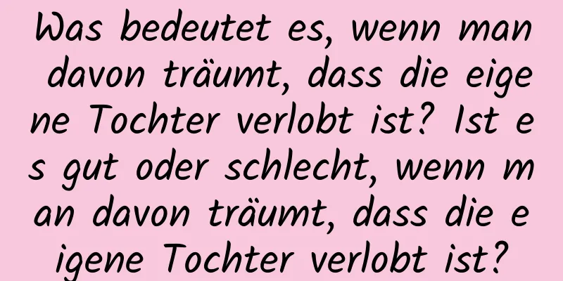 Was bedeutet es, wenn man davon träumt, dass die eigene Tochter verlobt ist? Ist es gut oder schlecht, wenn man davon träumt, dass die eigene Tochter verlobt ist?