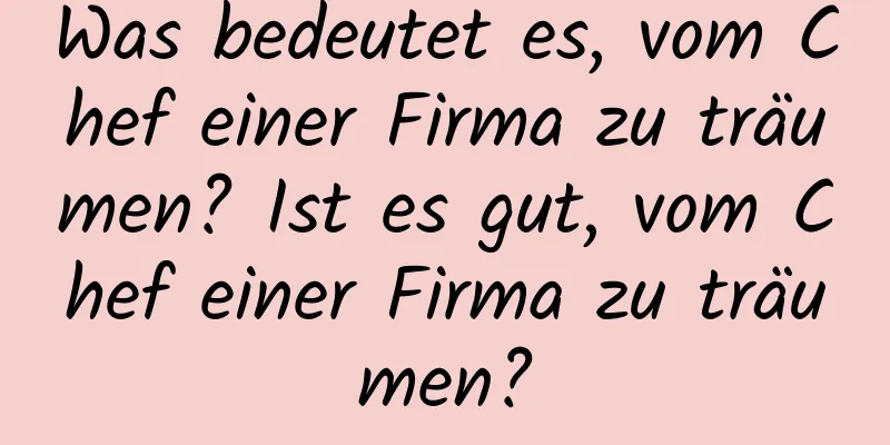 Was bedeutet es, vom Chef einer Firma zu träumen? Ist es gut, vom Chef einer Firma zu träumen?