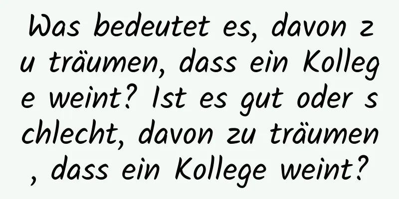 Was bedeutet es, davon zu träumen, dass ein Kollege weint? Ist es gut oder schlecht, davon zu träumen, dass ein Kollege weint?