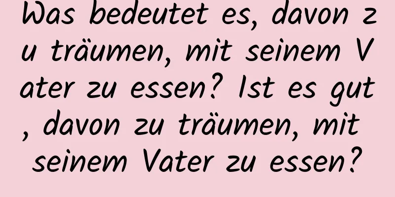 Was bedeutet es, davon zu träumen, mit seinem Vater zu essen? Ist es gut, davon zu träumen, mit seinem Vater zu essen?