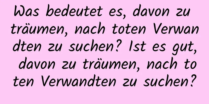 Was bedeutet es, davon zu träumen, nach toten Verwandten zu suchen? Ist es gut, davon zu träumen, nach toten Verwandten zu suchen?