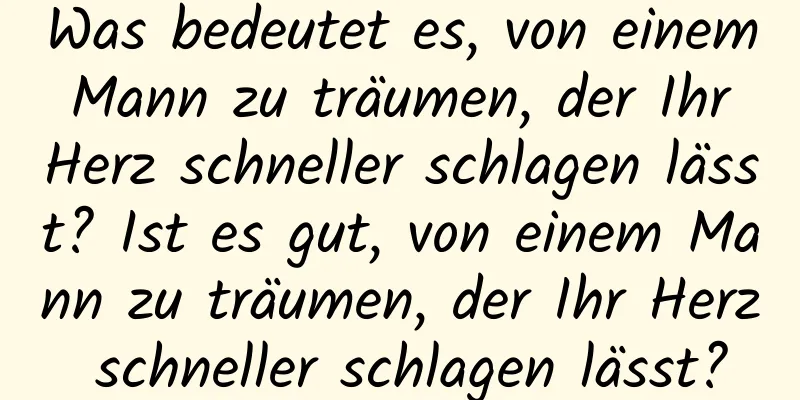 Was bedeutet es, von einem Mann zu träumen, der Ihr Herz schneller schlagen lässt? Ist es gut, von einem Mann zu träumen, der Ihr Herz schneller schlagen lässt?