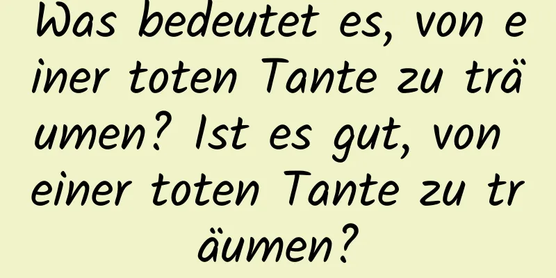 Was bedeutet es, von einer toten Tante zu träumen? Ist es gut, von einer toten Tante zu träumen?