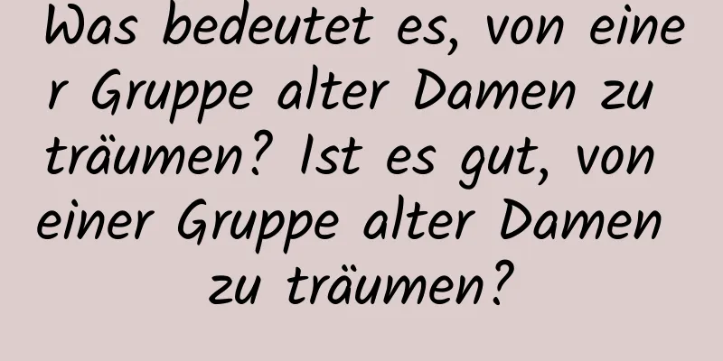 Was bedeutet es, von einer Gruppe alter Damen zu träumen? Ist es gut, von einer Gruppe alter Damen zu träumen?