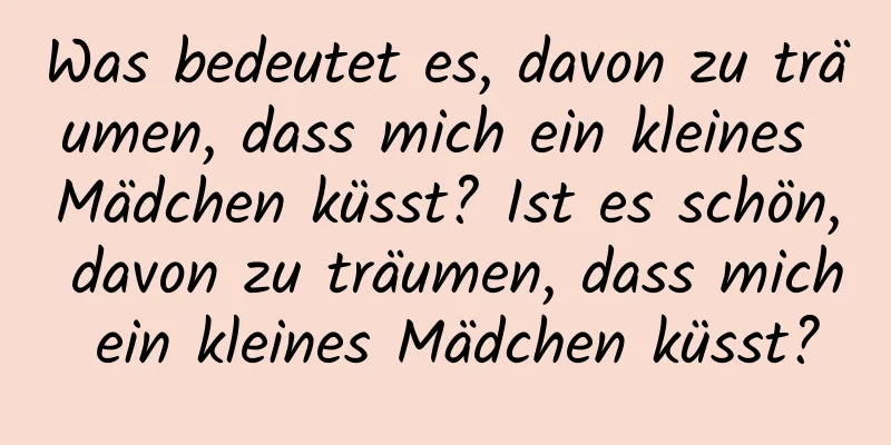 Was bedeutet es, davon zu träumen, dass mich ein kleines Mädchen küsst? Ist es schön, davon zu träumen, dass mich ein kleines Mädchen küsst?