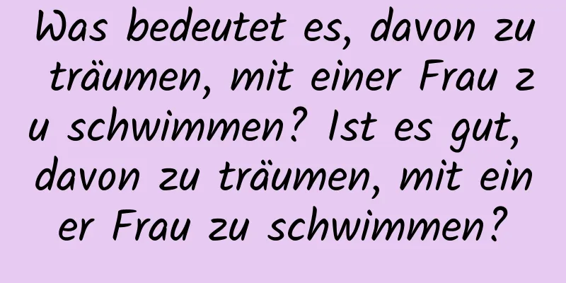 Was bedeutet es, davon zu träumen, mit einer Frau zu schwimmen? Ist es gut, davon zu träumen, mit einer Frau zu schwimmen?